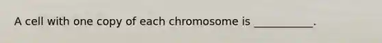 A cell with one copy of each chromosome is ___________.