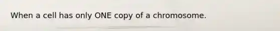 When a cell has only ONE copy of a chromosome.