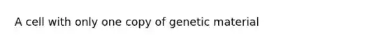 A cell with only one copy of genetic material