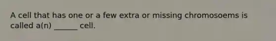 A cell that has one or a few extra or missing chromosoems is called a(n) ______ cell.