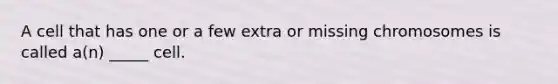 A cell that has one or a few extra or missing chromosomes is called a(n) _____ cell.