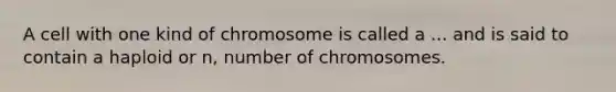 A cell with one kind of chromosome is called a ... and is said to contain a haploid or n, number of chromosomes.