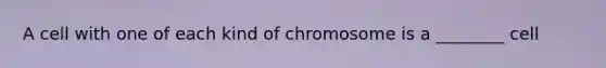 A cell with one of each kind of chromosome is a ________ cell