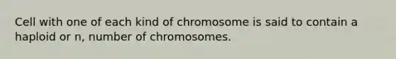 Cell with one of each kind of chromosome is said to contain a haploid or n, number of chromosomes.