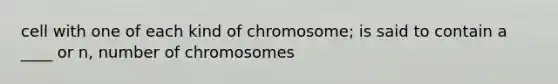 cell with one of each kind of chromosome; is said to contain a ____ or n, number of chromosomes