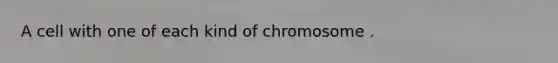 A cell with one of each kind of chromosome .