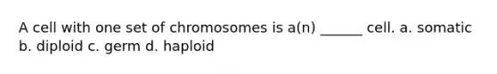 A cell with one set of chromosomes is a(n) ______ cell. a. somatic b. diploid c. germ d. haploid