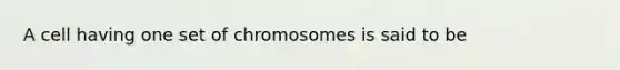 A cell having one set of chromosomes is said to be