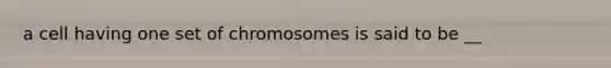 a cell having one set of chromosomes is said to be __