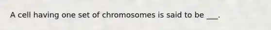 A cell having one set of chromosomes is said to be ___.