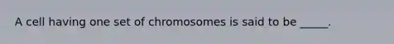 A cell having one set of chromosomes is said to be _____.