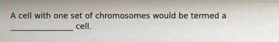 A cell with one set of chromosomes would be termed a ________________ cell.