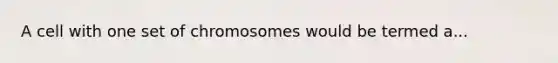 A cell with one set of chromosomes would be termed a...