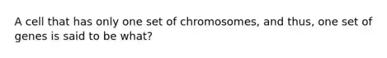 A cell that has only one set of chromosomes, and thus, one set of genes is said to be what?