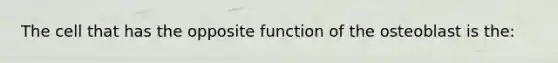 The cell that has the opposite function of the osteoblast is the: