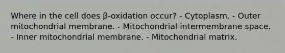 Where in the cell does β-oxidation occur? - Cytoplasm. - Outer mitochondrial membrane. - Mitochondrial intermembrane space. - Inner mitochondrial membrane. - Mitochondrial matrix.