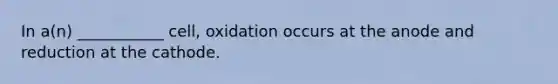 In a(n) ___________ cell, oxidation occurs at the anode and reduction at the cathode.