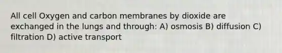 All cell Oxygen and carbon membranes by dioxide are exchanged in the lungs and through: A) osmosis B) diffusion C) filtration D) active transport
