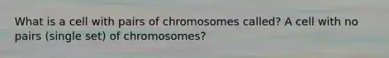 What is a cell with pairs of chromosomes called? A cell with no pairs (single set) of chromosomes?