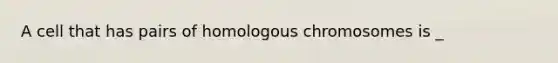 A cell that has pairs of homologous chromosomes is _