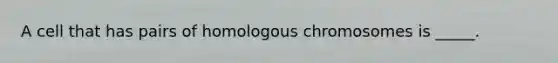 A cell that has pairs of homologous chromosomes is _____.