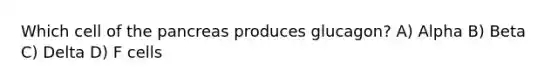 Which cell of the pancreas produces glucagon? A) Alpha B) Beta C) Delta D) F cells