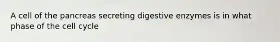 A cell of the pancreas secreting digestive enzymes is in what phase of the cell cycle