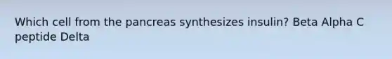 Which cell from the pancreas synthesizes insulin? Beta Alpha C peptide Delta