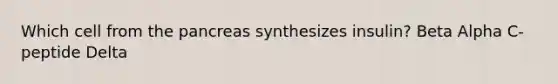 Which cell from the pancreas synthesizes insulin? Beta Alpha C-peptide Delta