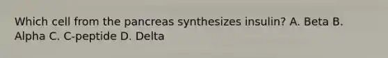 Which cell from the pancreas synthesizes insulin? A. Beta B. Alpha C. C-peptide D. Delta