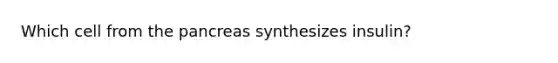 Which cell from the pancreas synthesizes insulin?