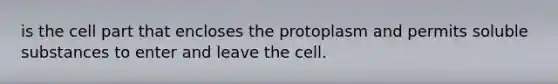 is the cell part that encloses the protoplasm and permits soluble substances to enter and leave the cell.