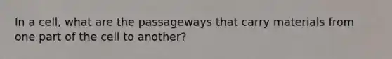 In a cell, what are the passageways that carry materials from one part of the cell to another?