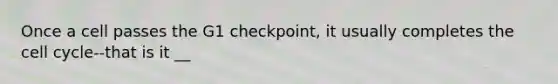 Once a cell passes the G1 checkpoint, it usually completes the <a href='https://www.questionai.com/knowledge/keQNMM7c75-cell-cycle' class='anchor-knowledge'>cell cycle</a>--that is it __