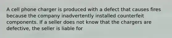 A cell phone charger is produced with a defect that causes fires because the company inadvertently installed counterfeit components. If a seller does not know that the chargers are defective, the seller is liable for