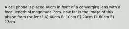 A cell phone is placed 40cm in front of a converging lens with a focal length of magnitude 2cm. How far is the image of this phone from the lens? A) 40cm B) 10cm C) 20cm D) 60cm E) 13cm