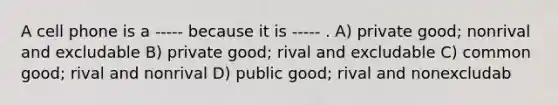 A cell phone is a ----- because it is ----- . A) private good; nonrival and excludable B) private good; rival and excludable C) common good; rival and nonrival D) public good; rival and nonexcludab