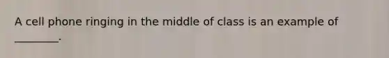 A cell phone ringing in the middle of class is an example of ________.