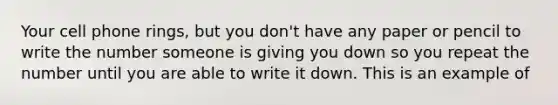 Your cell phone rings, but you don't have any paper or pencil to write the number someone is giving you down so you repeat the number until you are able to write it down. This is an example of