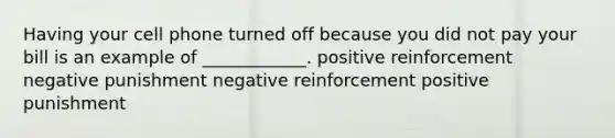 Having your cell phone turned off because you did not pay your bill is an example of ____________. positive reinforcement negative punishment negative reinforcement positive punishment