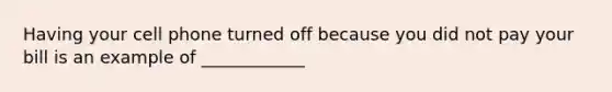 Having your cell phone turned off because you did not pay your bill is an example of ____________