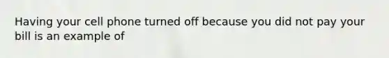Having your cell phone turned off because you did not pay your bill is an example of