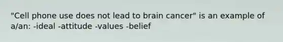 "Cell phone use does not lead to brain cancer" is an example of a/an: -ideal -attitude -values -belief