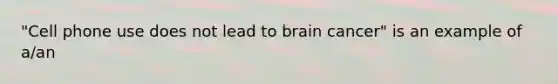 "Cell phone use does not lead to brain cancer" is an example of a/an