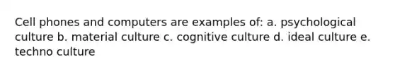 Cell phones and computers are examples of: a. psychological culture b. material culture c. cognitive culture d. ideal culture e. techno culture