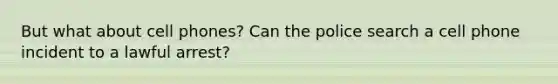 But what about cell phones? Can the police search a cell phone incident to a lawful arrest?