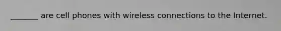 _______ are cell phones with wireless connections to the Internet.