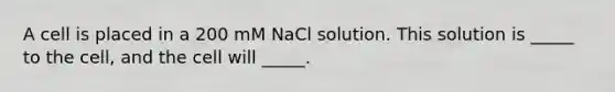 A cell is placed in a 200 mM NaCl solution. This solution is _____ to the cell, and the cell will _____.