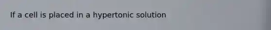 If a cell is placed in a hypertonic solution