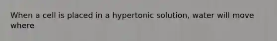 When a cell is placed in a hypertonic solution, water will move where